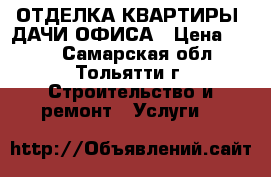 ОТДЕЛКА КВАРТИРЫ  ДАЧИ ОФИСА › Цена ­ 999 - Самарская обл., Тольятти г. Строительство и ремонт » Услуги   